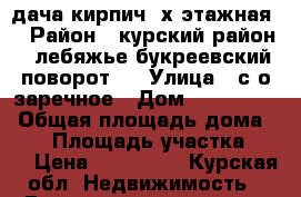 дача кирпич,2х этажная  › Район ­ курский район , лебяжье букреевский поворот . › Улица ­ с/о заречное › Дом ­ 334.336. › Общая площадь дома ­ 30 › Площадь участка ­ 15 › Цена ­ 600 000 - Курская обл. Недвижимость » Дома, коттеджи, дачи продажа   